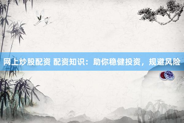 网上炒股配资 配资知识：助你稳健投资，规避风险