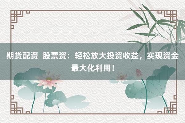 期货配资  股票资：轻松放大投资收益，实现资金最大化利用！