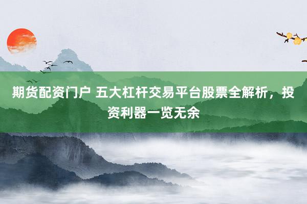 期货配资门户 五大杠杆交易平台股票全解析，投资利器一览无余