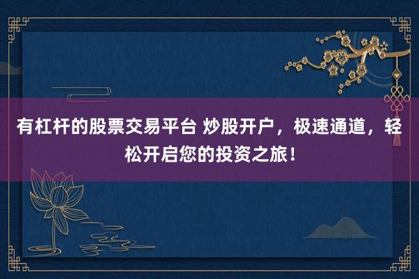 有杠杆的股票交易平台 炒股开户，极速通道，轻松开启您的投资之旅！
