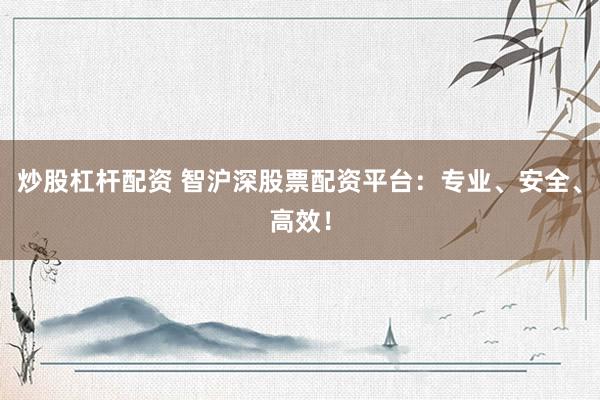 炒股杠杆配资 智沪深股票配资平台：专业、安全、高效！
