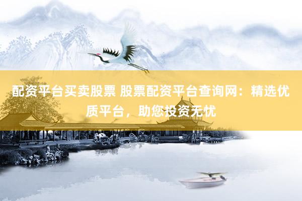 配资平台买卖股票 股票配资平台查询网：精选优质平台，助您投资无忧