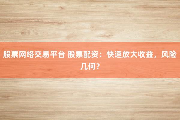 股票网络交易平台 股票配资:快速放大收益,风险几何?