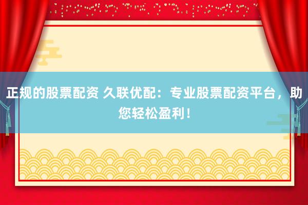 正规的股票配资 久联优配：专业股票配资平台，助您轻松盈利！