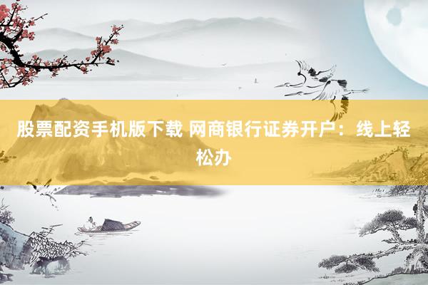 股票配资手机版下载 网商银行证券开户：线上轻松办
