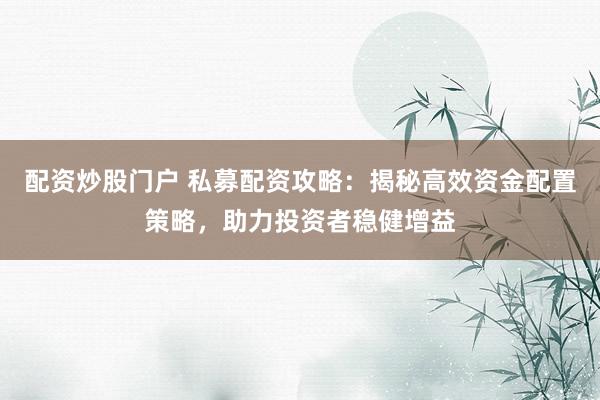 配资炒股门户 私募配资攻略：揭秘高效资金配置策略，助力投资者稳健增益