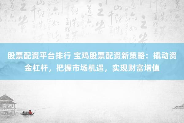 股票配资平台排行 宝鸡股票配资新策略：撬动资金杠杆，把握市场机遇，实现财富增值