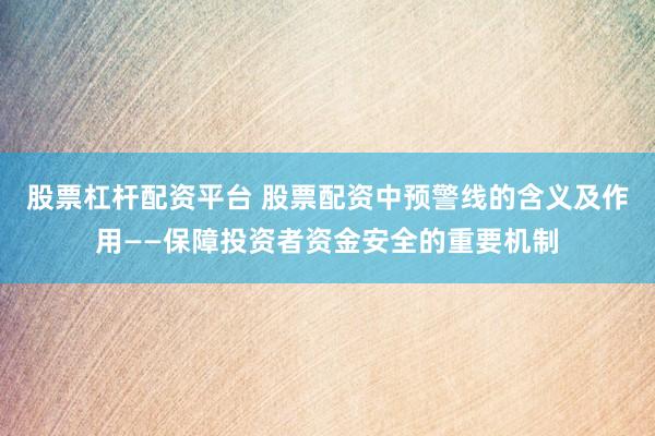 股票杠杆配资平台 股票配资中预警线的含义及作用——保障投资者资金安全的重要机制