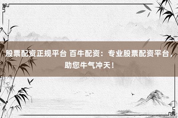 股票配资正规平台 百牛配资：专业股票配资平台，助您牛气冲天！