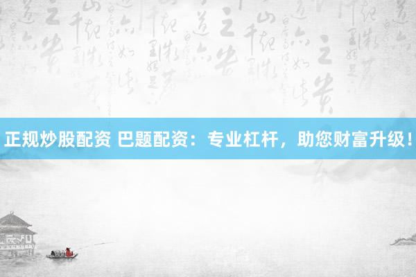 正规炒股配资 巴题配资：专业杠杆，助您财富升级！
