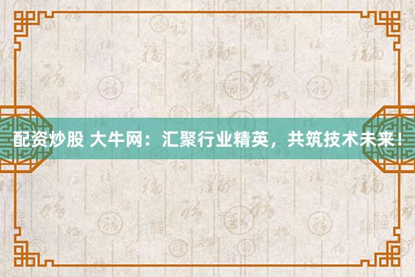 配资炒股 大牛网：汇聚行业精英，共筑技术未来！