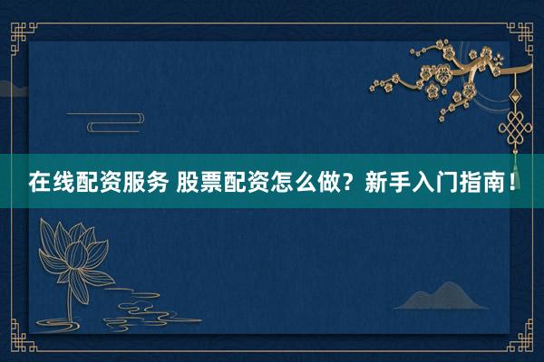 在线配资服务 股票配资怎么做？新手入门指南！