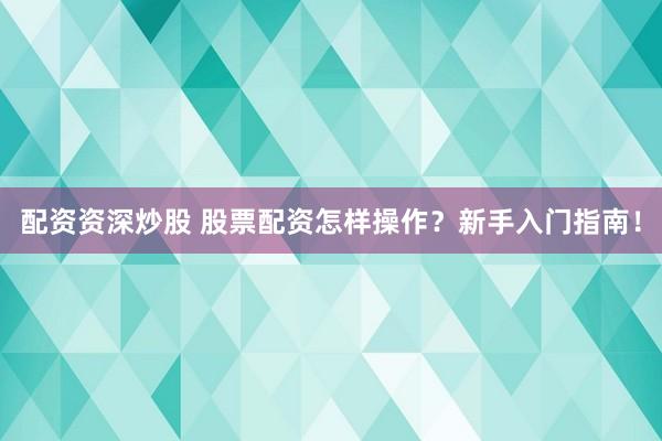 配资资深炒股 股票配资怎样操作？新手入门指南！