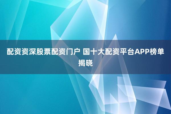 配资资深股票配资门户 国十大配资平台APP榜单揭晓