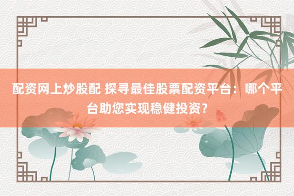 配资网上炒股配 探寻最佳股票配资平台：哪个平台助您实现稳健投资？