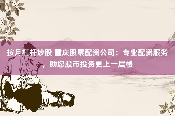 按月杠杆炒股 重庆股票配资公司：专业配资服务，助您股市投资更上一层楼