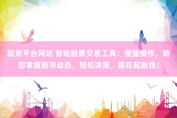 配资平台网站 智能股票交易工具：便捷操作，助您掌握股市动态，轻松决策，赢在起跑线！