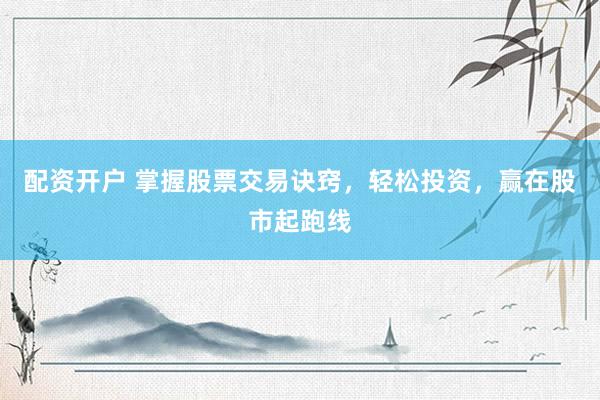 配资开户 掌握股票交易诀窍，轻松投资，赢在股市起跑线