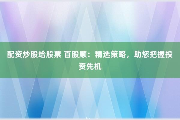 配资炒股给股票 百股顺：精选策略，助您把握投资先机