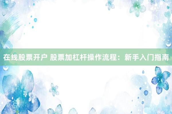 在线股票开户 股票加杠杆操作流程：新手入门指南