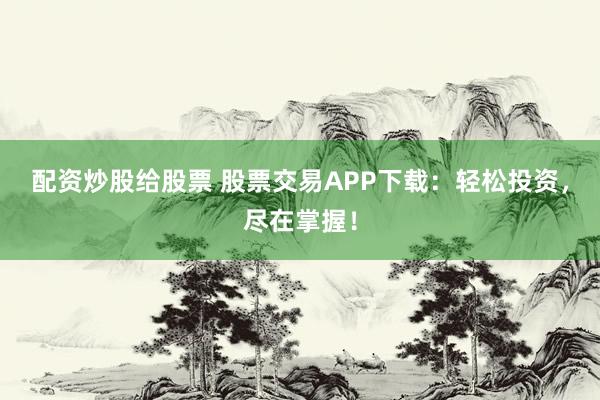 配资炒股给股票 股票交易APP下载：轻松投资，尽在掌握！