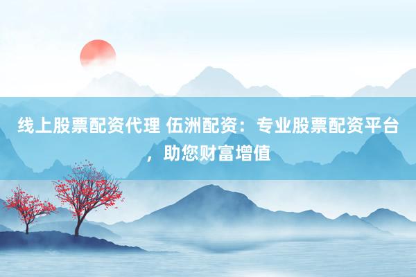 线上股票配资代理 伍洲配资：专业股票配资平台，助您财富增值