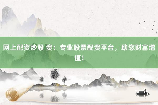 网上配资炒股 资：专业股票配资平台，助您财富增值！