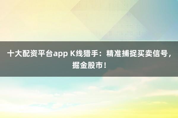 十大配资平台app K线猎手：精准捕捉买卖信号，掘金股市！