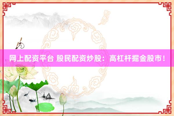 网上配资平台 股民配资炒股：高杠杆掘金股市！