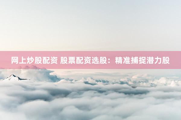 网上炒股配资 股票配资选股：精准捕捉潜力股