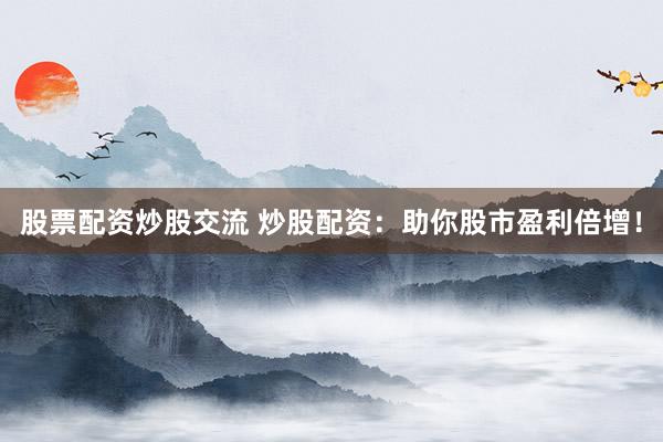 股票配资炒股交流 炒股配资：助你股市盈利倍增！