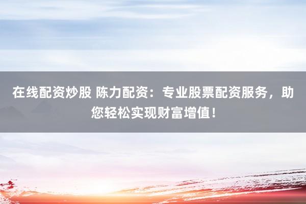 在线配资炒股 陈力配资：专业股票配资服务，助您轻松实现财富增值！