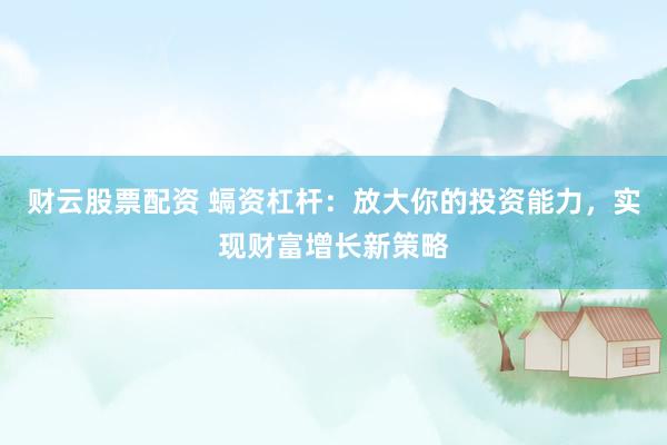 财云股票配资 螎资杠杆:放大你的投资能力,实现财富增长新策略