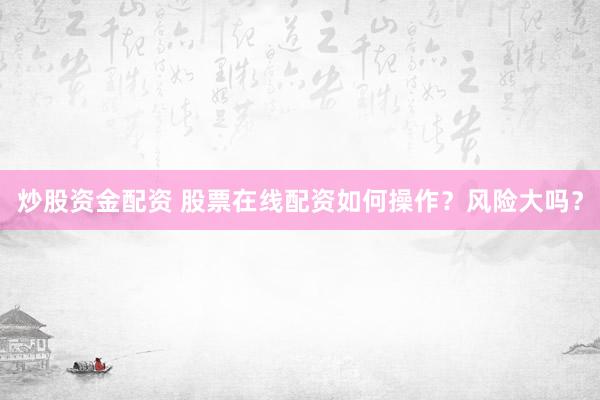炒股资金配资 股票在线配资如何操作？风险大吗？