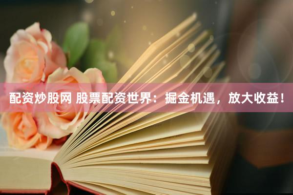 配资炒股网 股票配资世界：掘金机遇，放大收益！