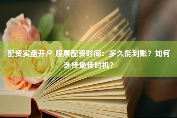 配资实盘开户 股票配资时间:多久能到账?如何选择最佳时机?