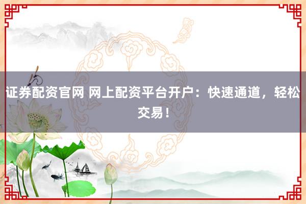 证券配资官网 网上配资平台开户：快速通道，轻松交易！