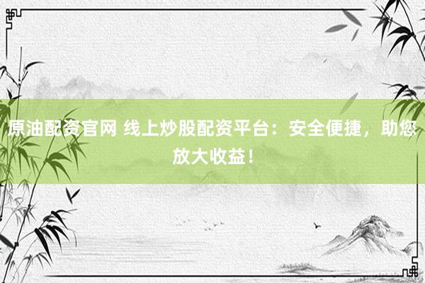 原油配资官网 线上炒股配资平台：安全便捷，助您放大收益！