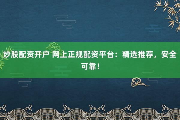 炒股配资开户 网上正规配资平台：精选推荐，安全可靠！