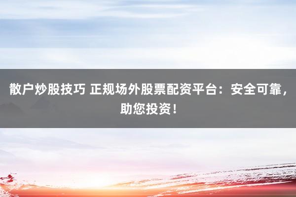 散户炒股技巧 正规场外股票配资平台：安全可靠，助您投资！