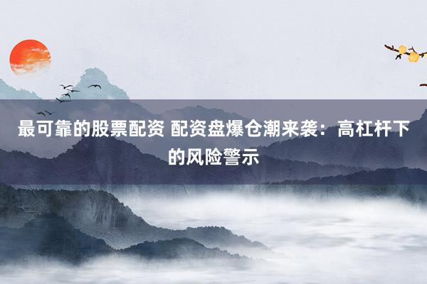 最可靠的股票配资 配资盘爆仓潮来袭：高杠杆下的风险警示