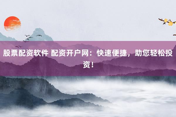 股票配资软件 配资开户网：快速便捷，助您轻松投资！