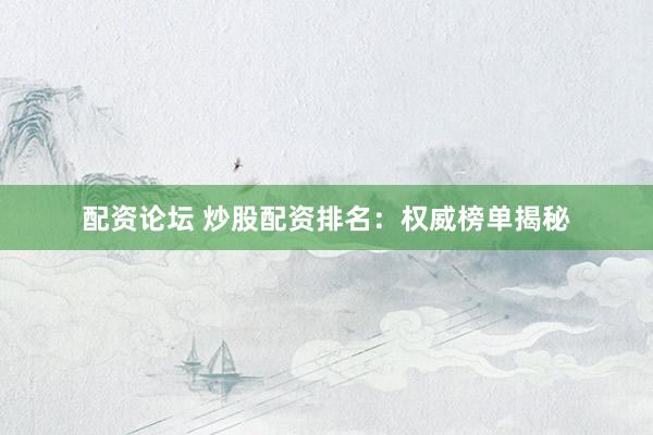 配资论坛 炒股配资排名：权威榜单揭秘
