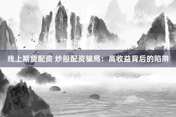 线上期货配资 炒股配资骗局：高收益背后的陷阱