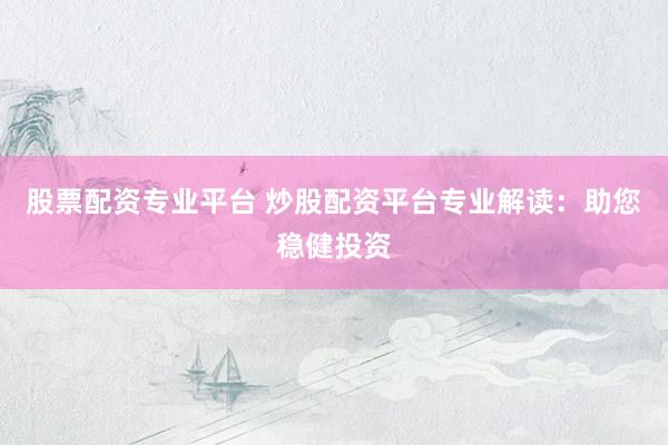 股票配资专业平台 炒股配资平台专业解读：助您稳健投资