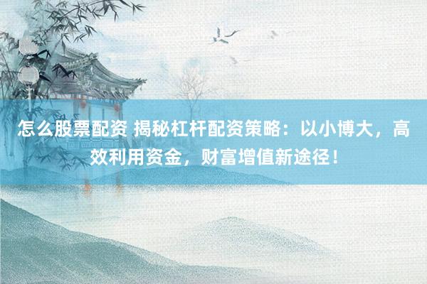 怎么股票配资 揭秘杠杆配资策略：以小博大，高效利用资金，财富增值新途径！