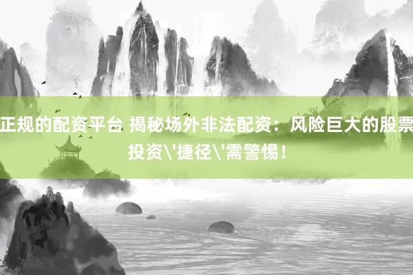 正规的配资平台 揭秘场外非法配资：风险巨大的股票投资'捷径'需警惕！