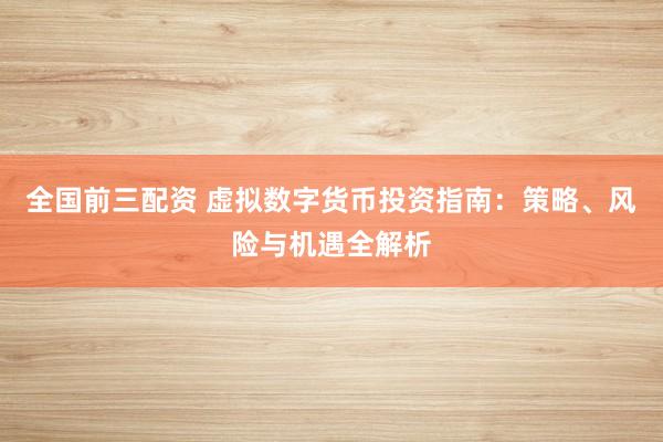 全国前三配资 虚拟数字货币投资指南：策略、风险与机遇全解析