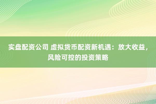 实盘配资公司 虚拟货币配资新机遇：放大收益，风险可控的投资策略