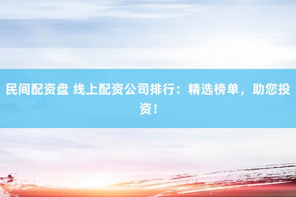 民间配资盘 线上配资公司排行:精选榜单,助您投资!